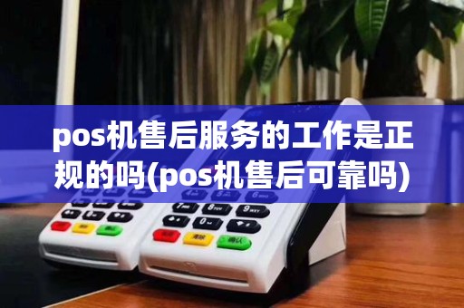 pos机售后服务的工作是正规的吗(pos机售后可靠吗)