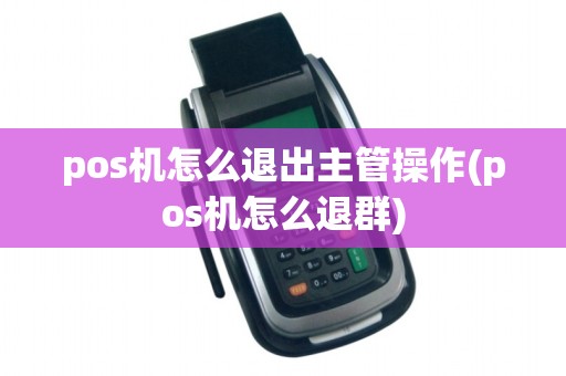 pos机怎么退出主管操作(pos机怎么退群)
