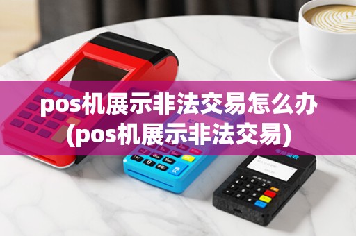 pos机展示非法交易怎么办(pos机展示非法交易)