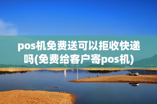 pos机免费送可以拒收快递吗(免费给客户寄pos机)