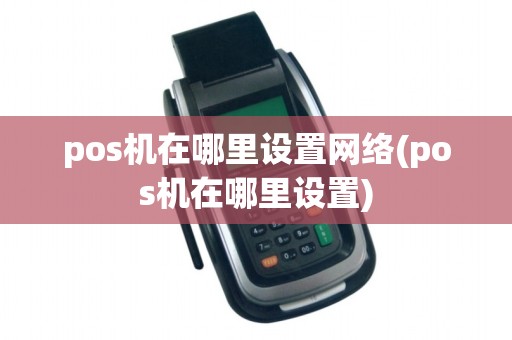 pos机在哪里设置网络(pos机在哪里设置)
