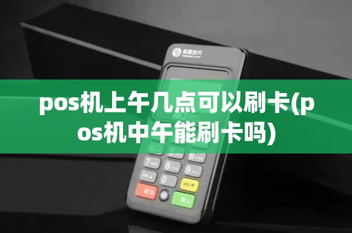 pos机上午几点可以刷卡(pos机中午能刷卡吗)