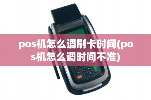 pos机怎么调刷卡时间(pos机怎么调时间不准)