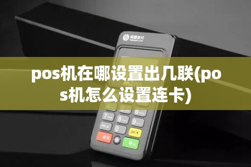 pos机在哪设置出几联(pos机怎么设置连卡)