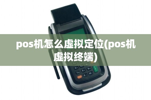pos机怎么虚拟定位(pos机虚拟终端)