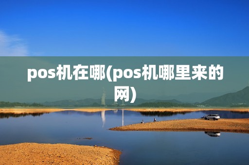 pos机在哪(pos机哪里来的网)