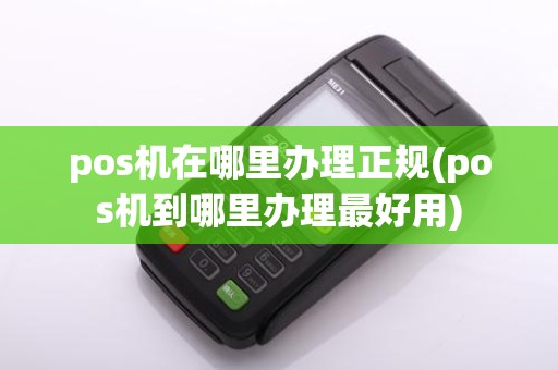 pos机在哪里办理正规(pos机到哪里办理最好用)