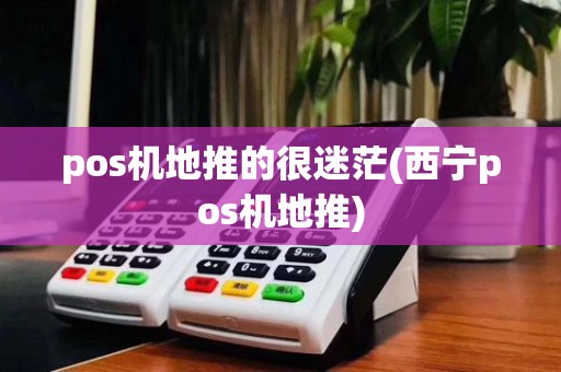pos机地推的很迷茫(西宁pos机地推)