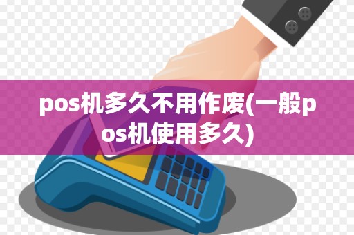 pos机多久不用作废(一般pos机使用多久)