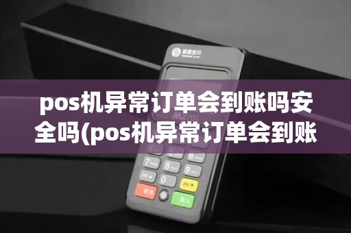 pos机异常订单会到账吗安全吗(pos机异常订单会到账吗)