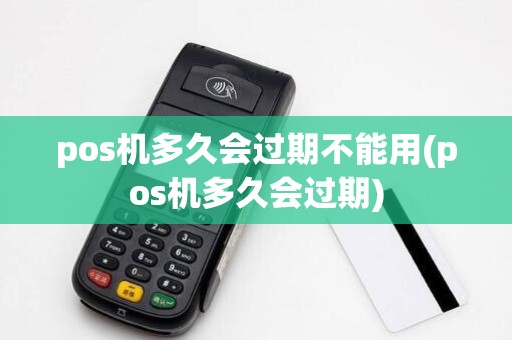 pos机多久会过期不能用(pos机多久会过期)