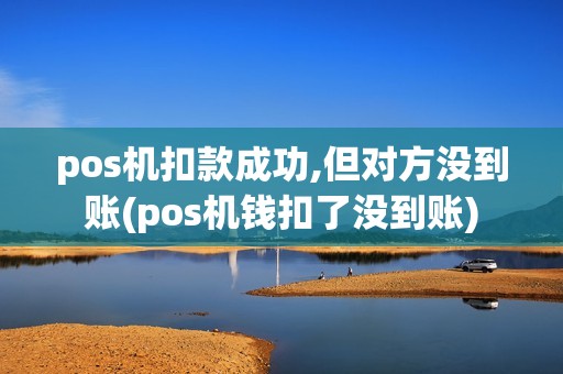 pos机扣款成功,但对方没到账(pos机钱扣了没到账)