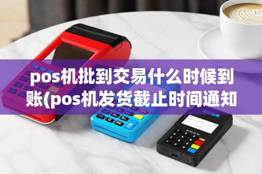 pos机批到交易什么时候到账(pos机发货截止时间通知文本)