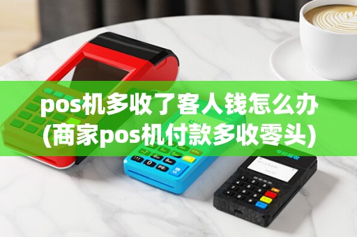 pos机多收了客人钱怎么办(商家pos机付款多收零头)