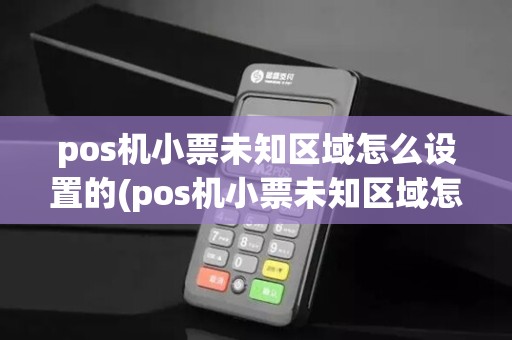 pos机小票未知区域怎么设置的(pos机小票未知区域怎么设置)