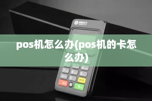 pos机怎么办(pos机的卡怎么办)