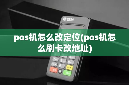 pos机怎么改定位(pos机怎么刷卡改地址)