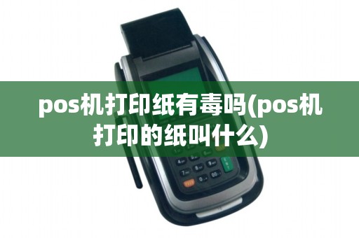pos机打印纸有毒吗(pos机打印的纸叫什么)