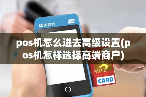 pos机怎么进去高级设置(pos机怎样选择高端商户)