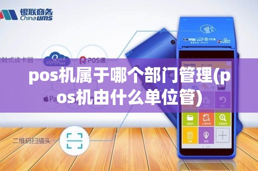 pos机属于哪个部门管理(pos机由什么单位管)