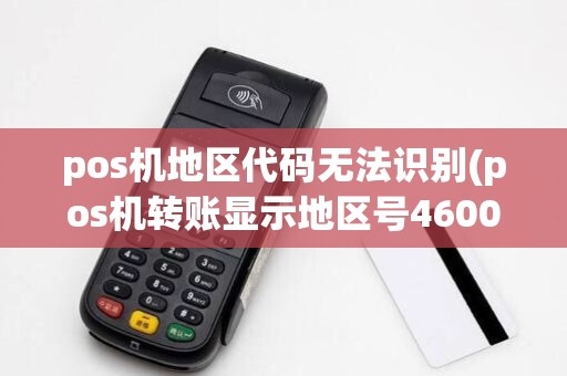 pos机地区代码无法识别(pos机转账显示地区号4600)