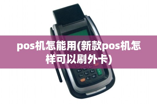 pos机怎能用(新款pos机怎样可以刷外卡)