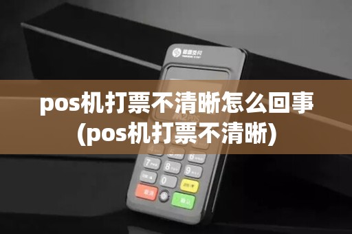 pos机打票不清晰怎么回事(pos机打票不清晰)