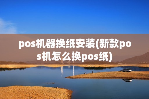 pos机器换纸安装(新款pos机怎么换pos纸)
