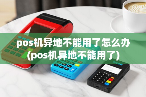 pos机异地不能用了怎么办(pos机异地不能用了)