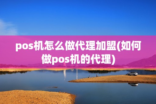 pos机怎么做代理加盟(如何做pos机的代理)