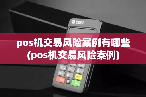 pos机交易风险案例有哪些(pos机交易风险案例)