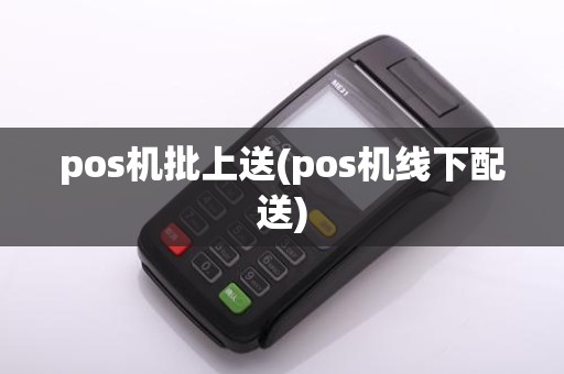 pos机批上送(pos机线下配送)
