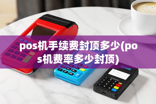 pos机手续费封顶多少(pos机费率多少封顶)