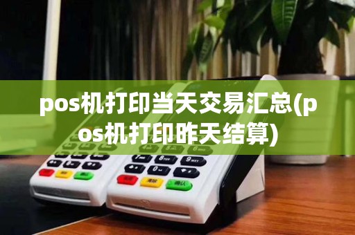 pos机打印当天交易汇总(pos机打印昨天结算)