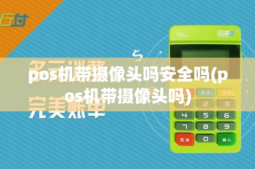 pos机带摄像头吗安全吗(pos机带摄像头吗)