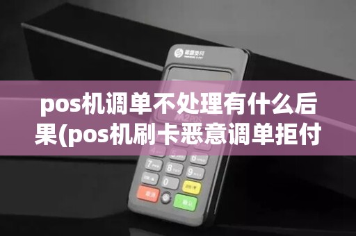 pos机调单不处理有什么后果(pos机刷卡恶意调单拒付)