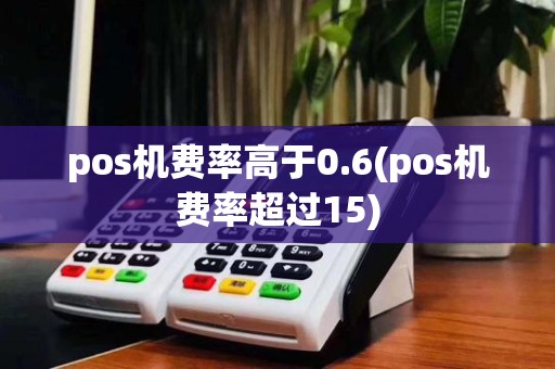 pos机费率高于0.6(pos机费率超过15)