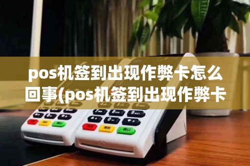 pos机签到出现作弊卡怎么回事(pos机签到出现作弊卡)
