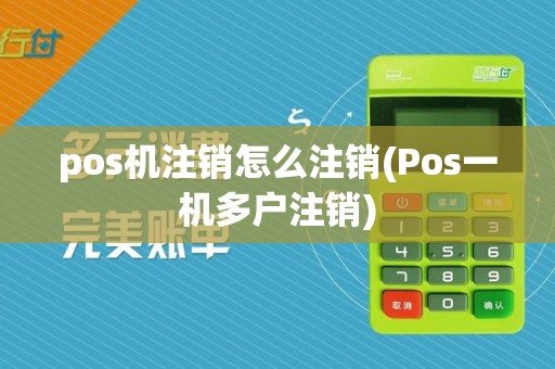 pos机注销怎么注销(Pos一机多户注销)