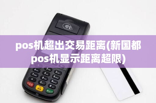 pos机超出交易距离(新国都pos机显示距离超限)