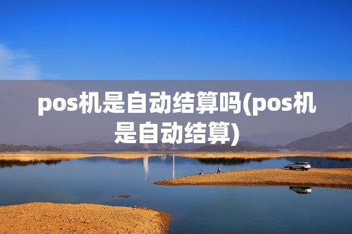 pos机是自动结算吗(pos机是自动结算)
