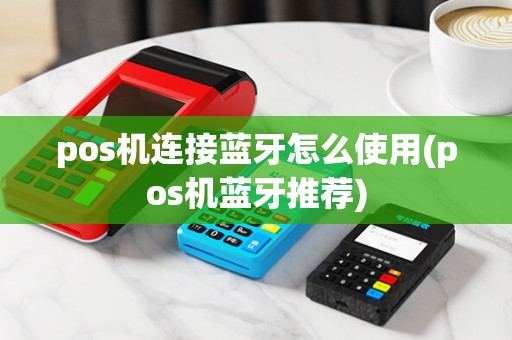 pos机连接蓝牙怎么使用(pos机蓝牙推荐)