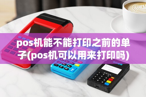 pos机能不能打印之前的单子(pos机可以用来打印吗)