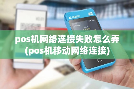 pos机网络连接失败怎么弄(pos机移动网络连接)