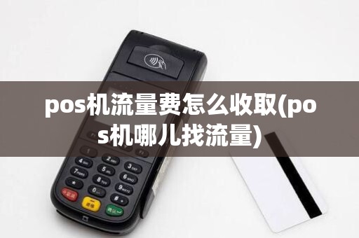 pos机流量费怎么收取(pos机哪儿找流量)