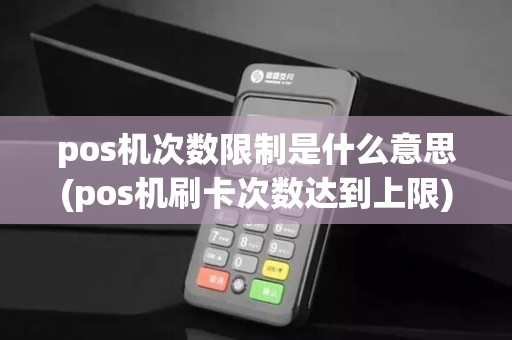 pos机次数限制是什么意思(pos机刷卡次数达到上限)
