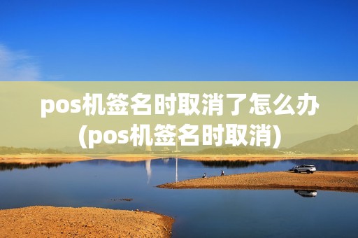 pos机签名时取消了怎么办(pos机签名时取消)