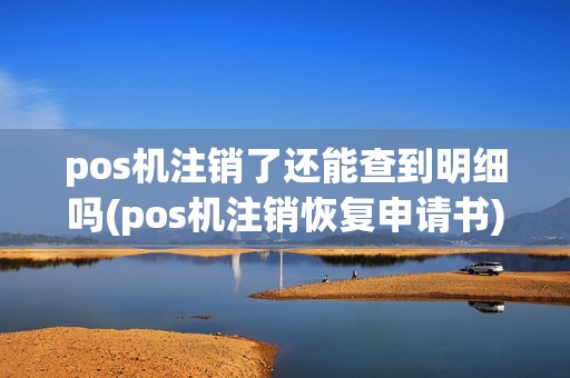 pos机注销了还能查到明细吗(pos机注销恢复申请书)