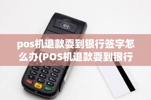 pos机退款耍到银行签字怎么办(POS机退款耍到银行签字)