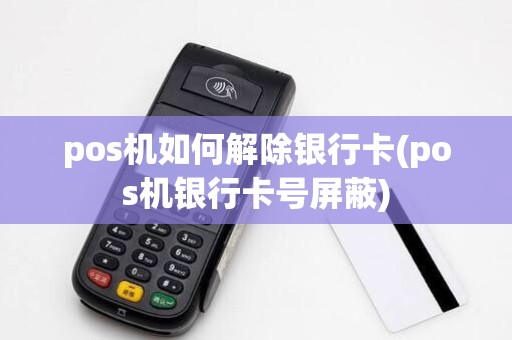 pos机如何解除银行卡(pos机银行卡号屏蔽)